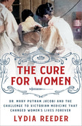 The Cure for Women: Dr. Mary Putnam Jacobi and the Challenge to Victorian Medicine That Changed Women's Lives Forever - Ingram