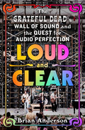 Loud and Clear: The Grateful Dead's Wall of Sound and the Quest for Audio Perfection - Ingram