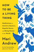 How to Be a Living Thing: Meditations on Intuitive Oysters, Hopeful Doves, and Being Human in the World - Ingram